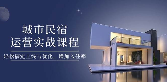 （14471期）城市民宿运营实战课程，轻松搞定上线与优化，增加入住率-占领资源网