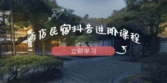 酒店民宿抖音进阶课程，掌握流量渠道与推流逻辑，打造爆款内容-占领资源网