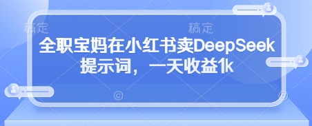 全职宝妈在小红书卖DeepSeek提示词，一天收益1k-占领资源网