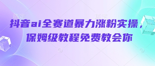 抖音ai全赛道暴力涨粉实操，保姆级教程免费教会你-占领资源网