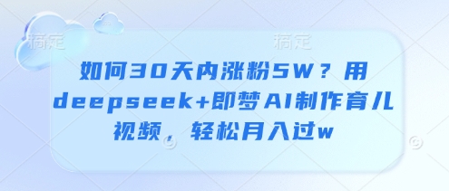 如何30天内涨粉5W？用deepseek+即梦AI制作育儿视频，轻松月入过w-占领资源网