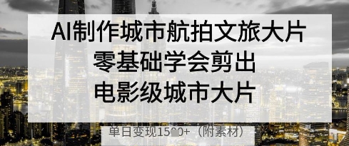 AI制作城市航拍文旅大片，零基础学会剪出电影级城市大片，单日变现多张-占领资源网