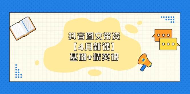 抖音图文带货，基础课+精英课：0基础小白掌握各赛道带货技巧【4月新课】-占领资源网