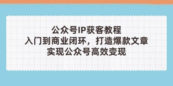 公众号IP获客教程(第3期)，从入门到商业闭环，打造爆款文章，实现公众号高效变现-占领资源网