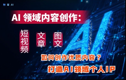 AI领域内容创作：高效创作短视频、文章、图文三大板块内容，打造AI领域个人IP-占领资源网
