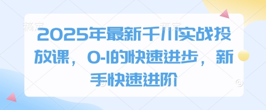 2025年最新千川实战投放课，0-1的快速进步，新手快速进阶-占领资源网