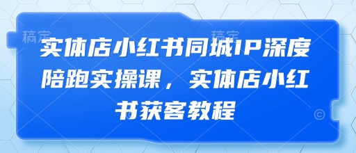 实体店小红书同城IP深度陪跑实操课，实体店小红书获客教程-占领资源网