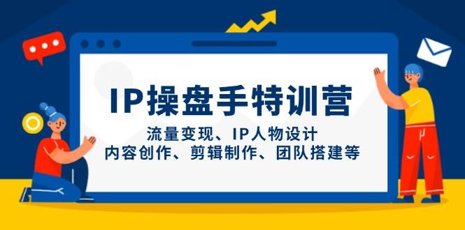 （14502期）IP操盘手特训营，流量变现、IP人物设计、内容创作、剪辑制作、团队搭建等-占领资源网