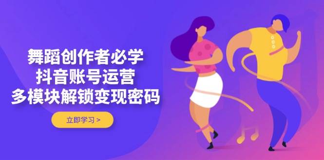 舞蹈创作者必学，抖音账号运营，多模块解锁变现密码-占领资源网