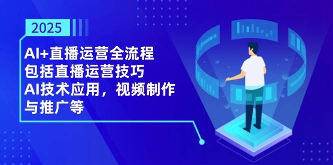 （14523期）2025AI+直播运营全流程，包括直播运营技巧，AI技术应用，视频制作与推广等-占领资源网