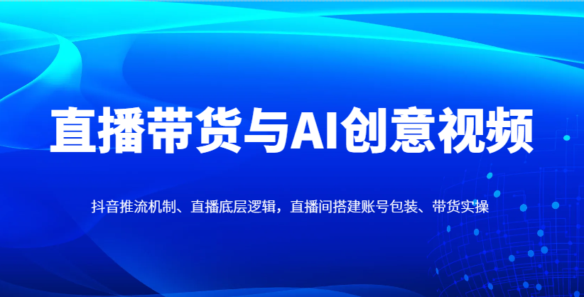 直播带货与AI创意视频，抖音推流机制、直播底层逻辑，直播间搭建账号包装、带货实操-占领资源网
