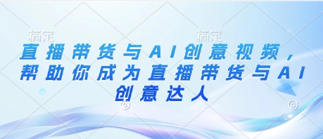 直播带货与AI创意视频，帮助你成为直播带货与AI创意达人-占领资源网