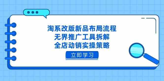 淘系改版新品布局流程，无界推广工具拆解，全店动销实操策略-占领资源网