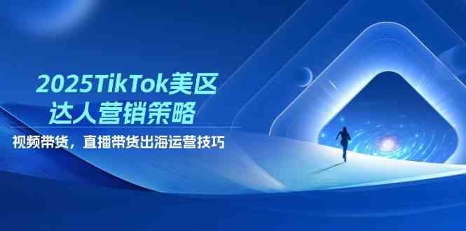 2025TikTok美区达人营销策略，视频带货，直播带货，出海运营技巧-占领资源网