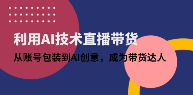 （14534期）利用AI技术直播带货：从账号包装到AI创意，成为带货达人-占领资源网