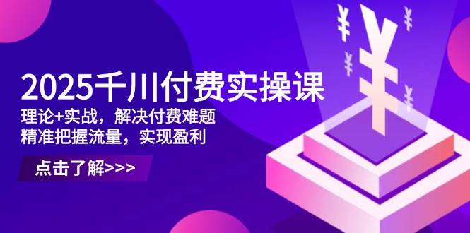 （14533期）2025千川付费实操课，理论+实战，解决付费难题，精准把握流量，实现盈利-占领资源网