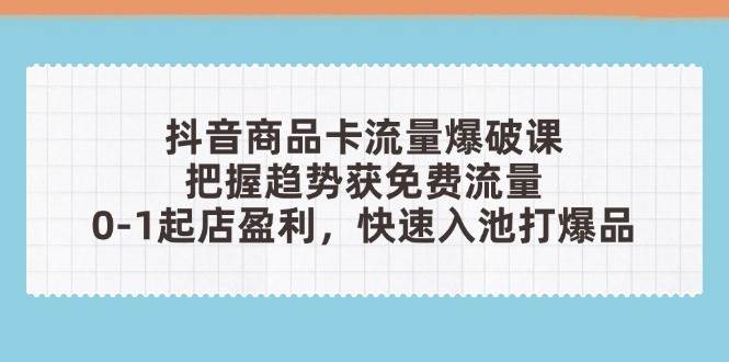 （14532期）抖音商品卡流量爆破课：把握趋势获免费流量，0-1起店盈利，快速入池打爆品-占领资源网