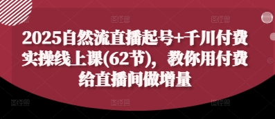 2025自然流直播起号+千川付费实操线上课(62节)，教你用付费给直播间做增量-占领资源网