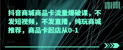 抖音商城商品卡流量爆破课，不发短视频，不发直播，纯玩商城推荐，商品卡起店从0-1-占领资源网