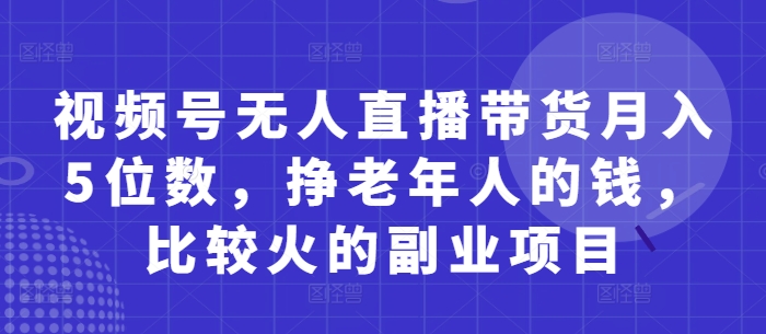视频号无人直播带货月入5位数，挣老年人的钱，比较火的副业项目-占领资源网