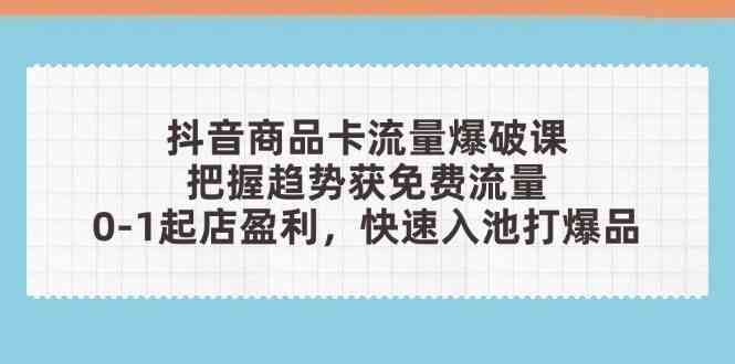 抖音商品卡流量爆破课：把握趋势获免费流量，0-1起店盈利，快速入池打爆品-占领资源网
