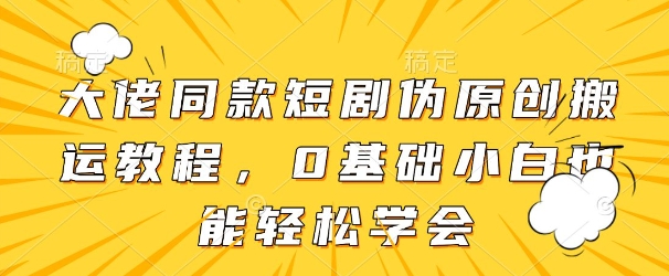 大佬同款短剧伪原创搬运方法，0基础小白也能轻松学会-占领资源网