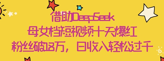 借助DeepSeek，母女档短视频十天爆红，粉丝破18W，日收入轻松几张-占领资源网