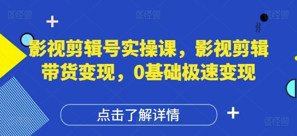 影视剪辑号实操课，影视剪辑带货变现，0基础极速变现-占领资源网