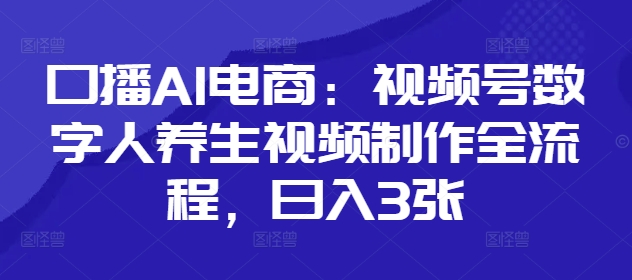 口播AI电商：视频号数字人养生视频制作全流程，日入3张-占领资源网