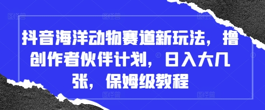 抖音海洋动物赛道新玩法，撸创作者伙伴计划，日入大几张，保姆级教程-占领资源网