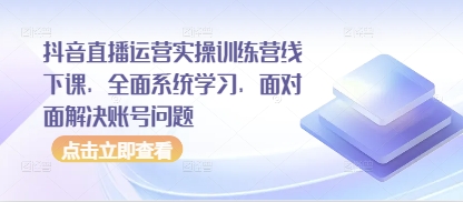 抖音直播运营实操训练营线下课，全面系统学习，面对面解决账号问题-占领资源网