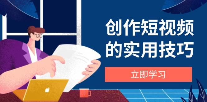 创作短视频的实用技巧，剪辑、设备、构图、文案一站式学习攻略-占领资源网