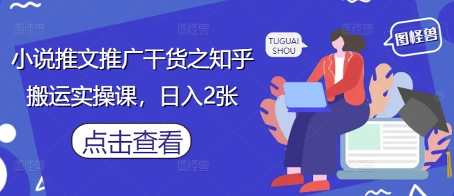 小说推文推广干货之知乎搬运实操课，日入2张-占领资源网