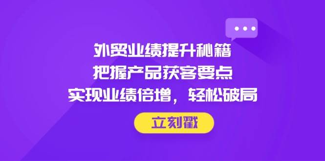 （14567期）外贸业绩提升秘籍，把握产品获客要点，实现业绩倍增，轻松破局-占领资源网