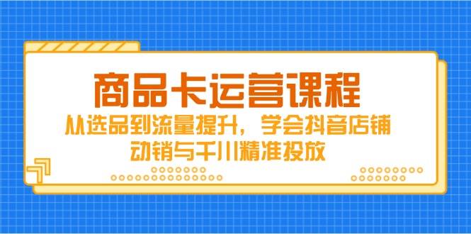 （14612期）商品卡运营课程，从选品到流量提升，学会抖音店铺动销与千川精准投放-占领资源网