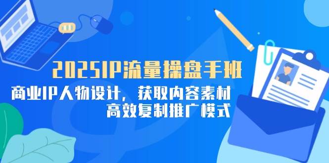 （14609期）2025IP流量操盘手班，商业IP人物设计，获取内容素材，高效复制推广模式-占领资源网