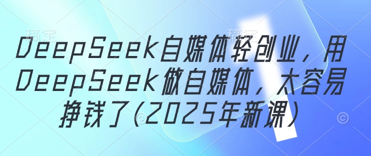 DeepSeek自媒体轻创业，用DeepSeek做自媒体，太容易挣钱了(2025年新课)-占领资源网