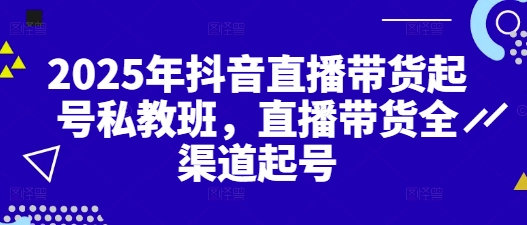 2025年抖音直播带货起号私教班，直播带货全渠道起号-占领资源网