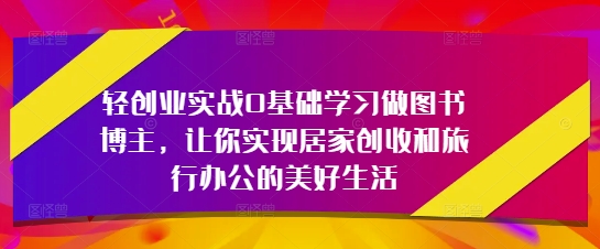 轻创业实战0基础学习做图书博主，让你实现居家创收和旅行办公的美好生活-占领资源网