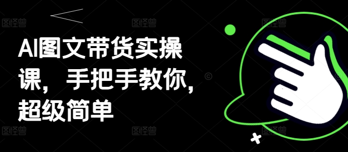 AI图文带货实操课，手把手教你，超级简单-占领资源网