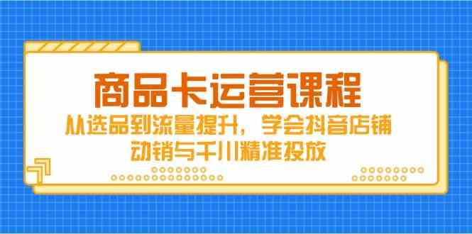 商品卡运营课程，从选品到流量提升，学会抖音店铺动销与千川精准投放-占领资源网