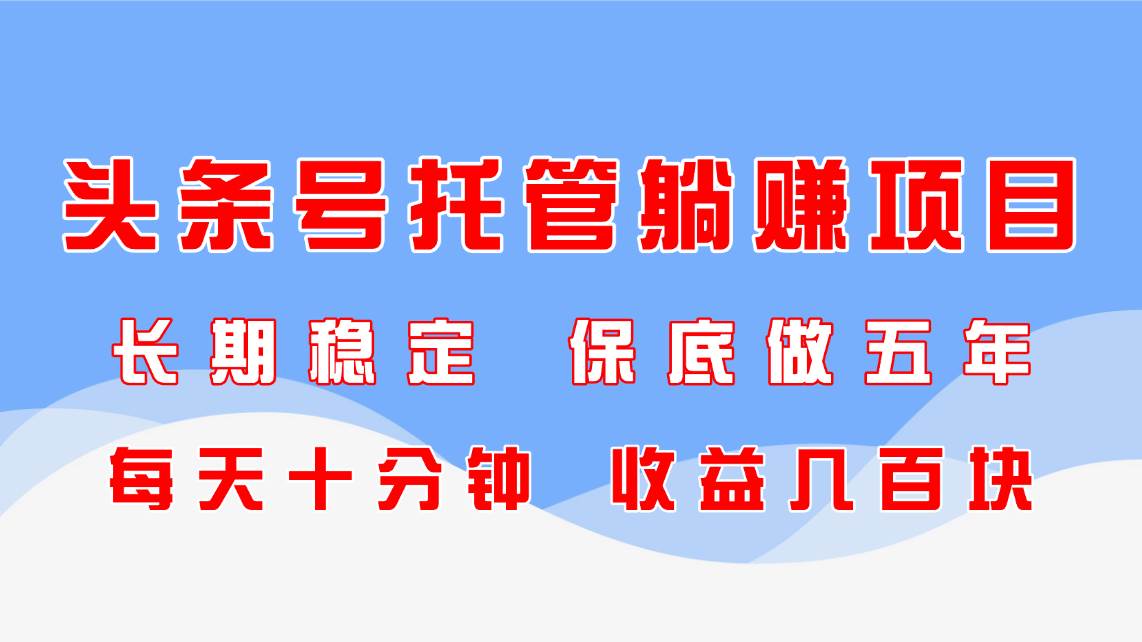 （14635期）头条号托管躺赚项目，长期稳定，可做五年，每天十分钟，收益几百块-占领资源网