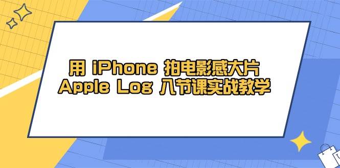 （14636期）用 iPhone 拍电影感大片，Apple Log 8节课实战教学-占领资源网