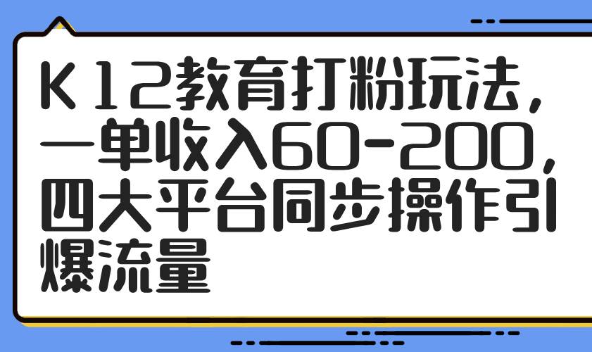 （14641期）K12教育打粉玩法，一单收入60-200，四大平台同步操作引爆流量-占领资源网