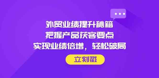 外贸业绩提升秘籍，把握产品获客要点，实现业绩倍增，轻松破局-占领资源网