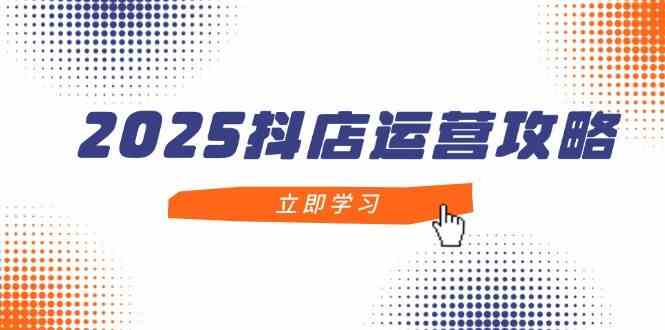 2025抖店运营攻略，掌握抖店技巧，打造月销百万，新手入门到精通-占领资源网