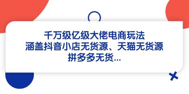 （14643期）千万级亿级大佬电商玩法：涵盖抖音小店无货源、天猫无货源、拼多多无货…-占领资源网