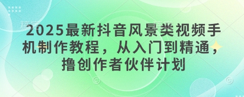 2025最新抖音风景类视频手机制作教程，从入门到精通，撸创作者伙伴计划-占领资源网