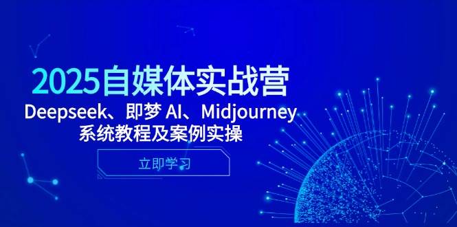 2025自媒体实战营，Deepseek、即梦 AI、Midjourney系统教程及案例实操-占领资源网