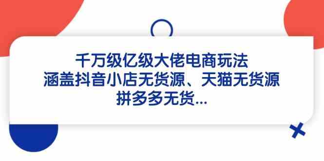 千万级亿级大佬电商玩法：涵盖抖音小店无货源、天猫无货源、拼多多无货-占领资源网